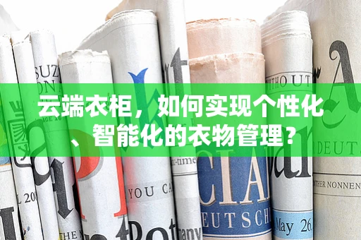云端衣柜，如何实现个性化、智能化的衣物管理？