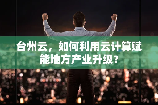 台州云，如何利用云计算赋能地方产业升级？