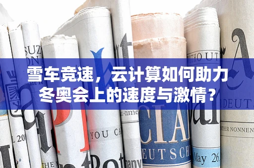 雪车竞速，云计算如何助力冬奥会上的速度与激情？