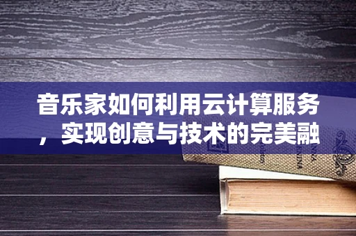 音乐家如何利用云计算服务，实现创意与技术的完美融合？