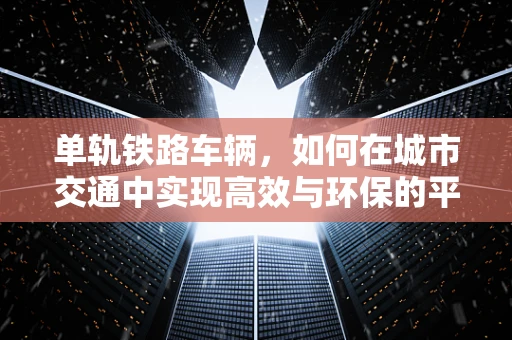 单轨铁路车辆，如何在城市交通中实现高效与环保的平衡？
