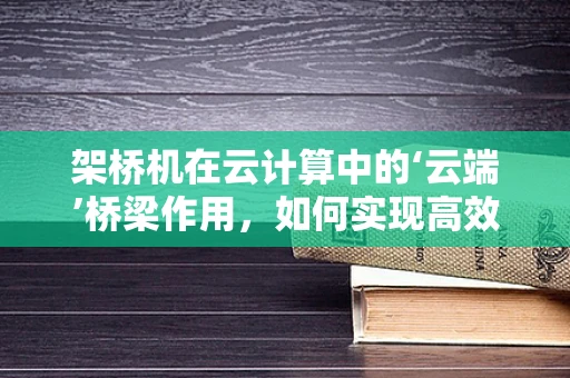 架桥机在云计算中的‘云端’桥梁作用，如何实现高效资源调配与智能监控？