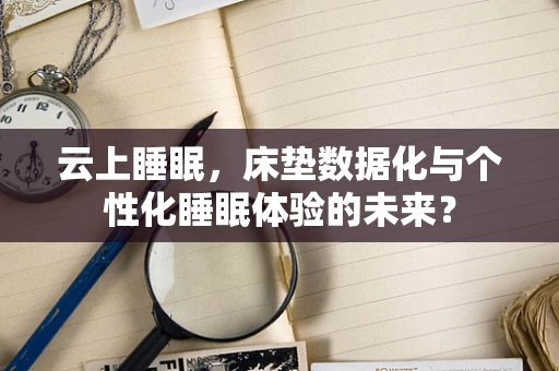 云上睡眠，床垫数据化与个性化睡眠体验的未来？