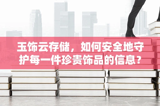 玉饰云存储，如何安全地守护每一件珍贵饰品的信息？