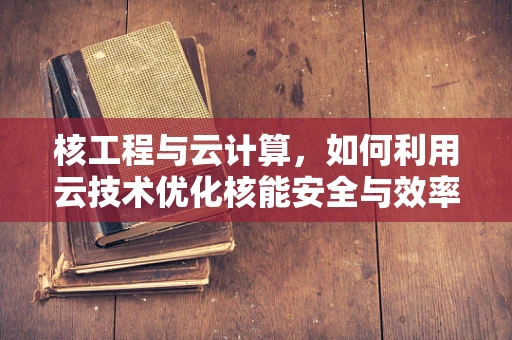 核工程与云计算，如何利用云技术优化核能安全与效率？