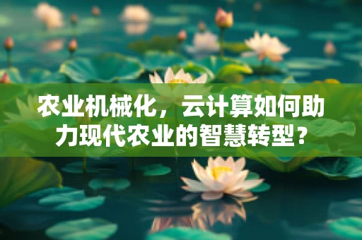 农业机械化，云计算如何助力现代农业的智慧转型？