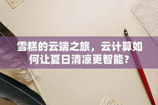 雪糕的云端之旅，云计算如何让夏日清凉更智能？