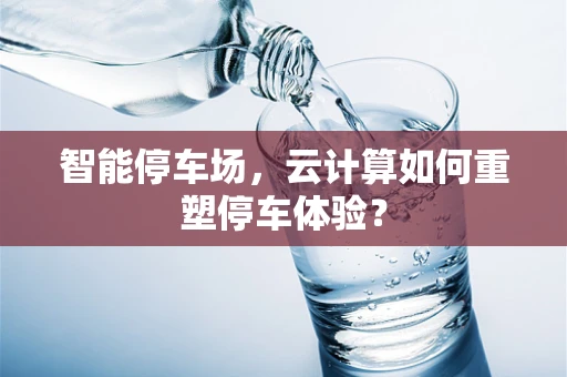 智能停车场，云计算如何重塑停车体验？