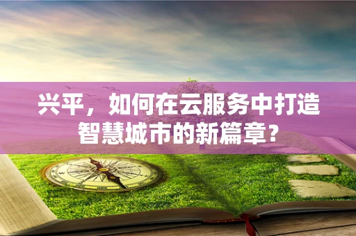 兴平，如何在云服务中打造智慧城市的新篇章？