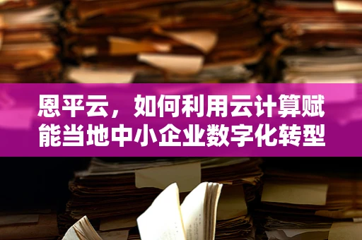 恩平云，如何利用云计算赋能当地中小企业数字化转型？
