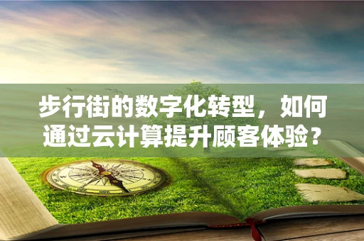步行街的数字化转型，如何通过云计算提升顾客体验？