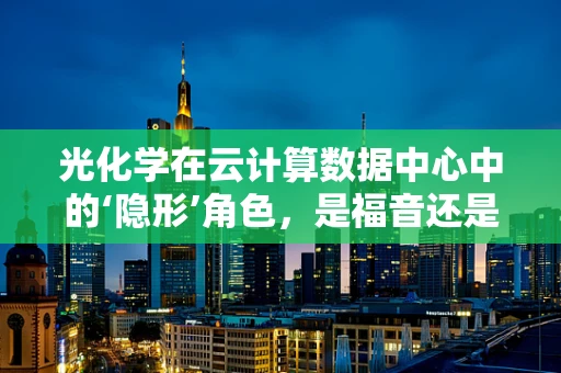 光化学在云计算数据中心中的‘隐形’角色，是福音还是隐忧？