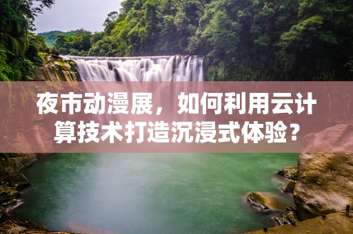 夜市动漫展，如何利用云计算技术打造沉浸式体验？