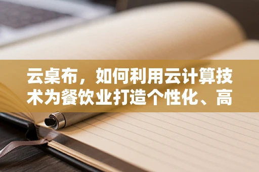 云桌布，如何利用云计算技术为餐饮业打造个性化、高效的用餐体验？