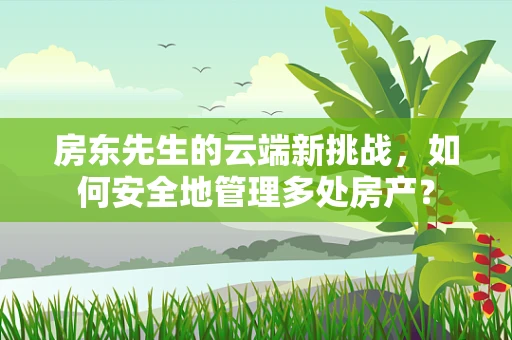 房东先生的云端新挑战，如何安全地管理多处房产？