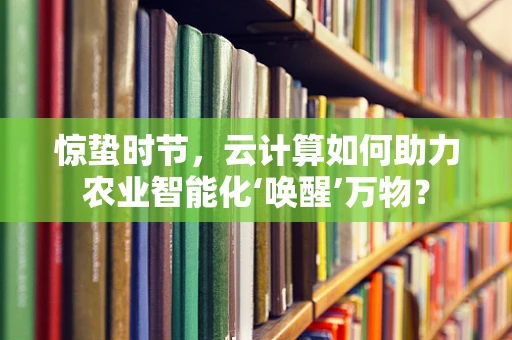 惊蛰时节，云计算如何助力农业智能化‘唤醒’万物？