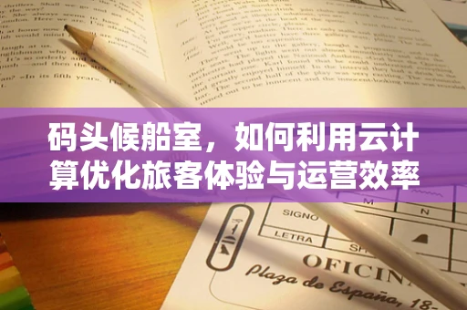 码头候船室，如何利用云计算优化旅客体验与运营效率？