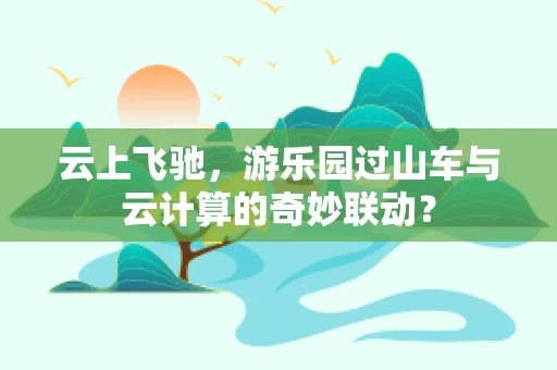 云上飞驰，游乐园过山车与云计算的奇妙联动？
