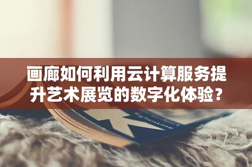 画廊如何利用云计算服务提升艺术展览的数字化体验？