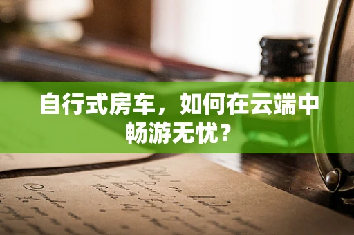 自行式房车，如何在云端中畅游无忧？