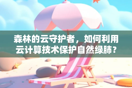 森林的云守护者，如何利用云计算技术保护自然绿肺？