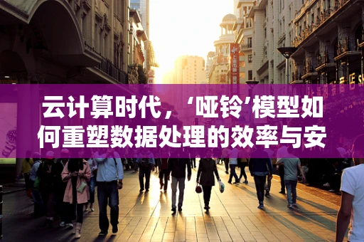 云计算时代，‘哑铃’模型如何重塑数据处理的效率与安全？