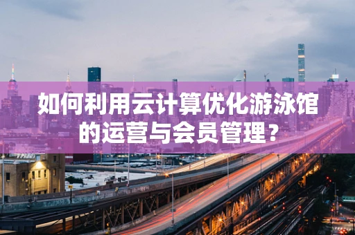 如何利用云计算优化游泳馆的运营与会员管理？