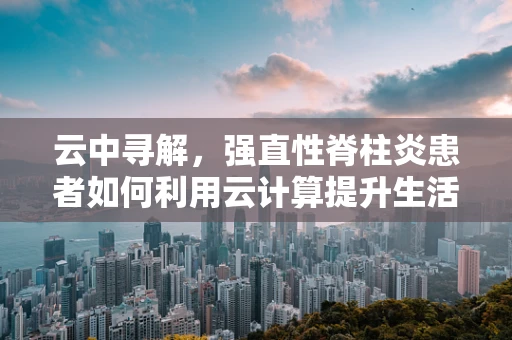 云中寻解，强直性脊柱炎患者如何利用云计算提升生活质量？