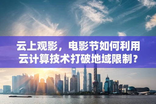 云上观影，电影节如何利用云计算技术打破地域限制？