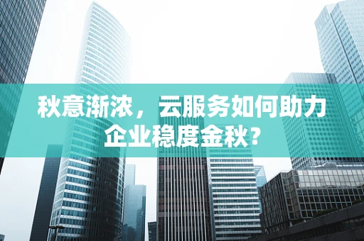 秋意渐浓，云服务如何助力企业稳度金秋？