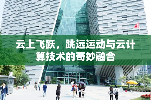 云上飞跃，跳远运动与云计算技术的奇妙融合