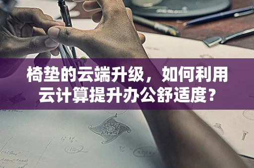 椅垫的云端升级，如何利用云计算提升办公舒适度？