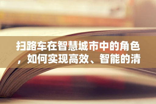 扫路车在智慧城市中的角色，如何实现高效、智能的清洁？
