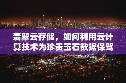 翡翠云存储，如何利用云计算技术为珍贵玉石数据保驾护航？