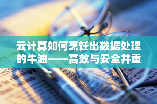 云计算如何烹饪出数据处理的牛油——高效与安全并重？