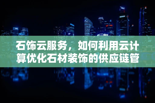 石饰云服务，如何利用云计算优化石材装饰的供应链管理？