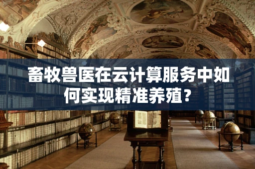 畜牧兽医在云计算服务中如何实现精准养殖？