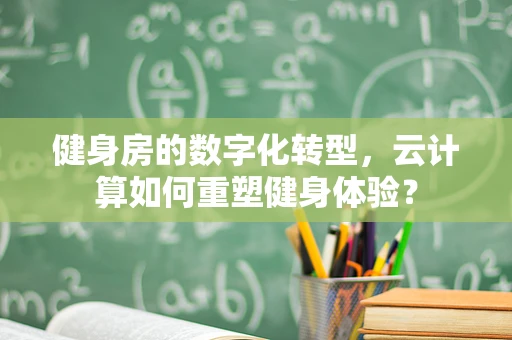 健身房的数字化转型，云计算如何重塑健身体验？