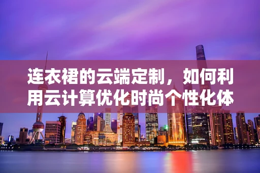 连衣裙的云端定制，如何利用云计算优化时尚个性化体验？