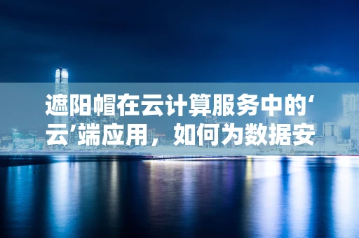 遮阳帽在云计算服务中的‘云’端应用，如何为数据安全遮风挡雨？