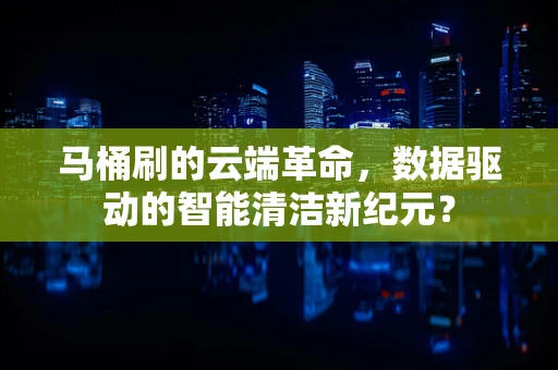 马桶刷的云端革命，数据驱动的智能清洁新纪元？