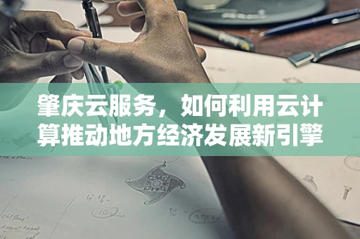 肇庆云服务，如何利用云计算推动地方经济发展新引擎？