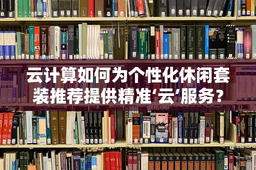 云计算如何为个性化休闲套装推荐提供精准‘云’服务？