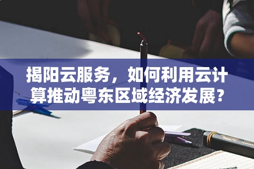 揭阳云服务，如何利用云计算推动粤东区域经济发展？