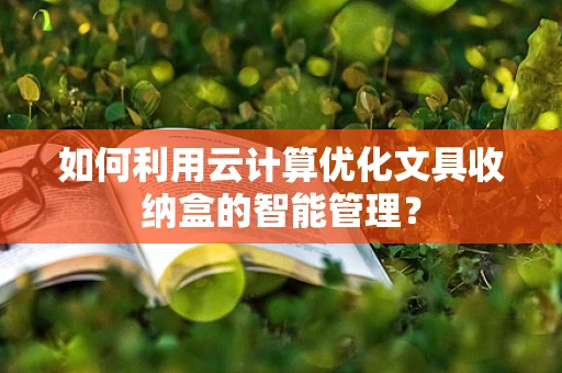 如何利用云计算优化文具收纳盒的智能管理？