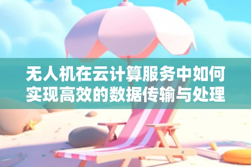无人机在云计算服务中如何实现高效的数据传输与处理？