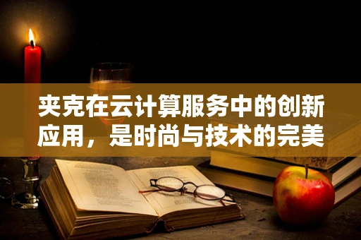 夹克在云计算服务中的创新应用，是时尚与技术的完美融合吗？