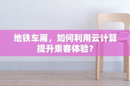 地铁车厢，如何利用云计算提升乘客体验？