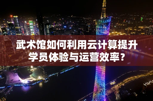 武术馆如何利用云计算提升学员体验与运营效率？