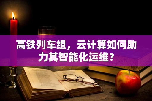 高铁列车组，云计算如何助力其智能化运维？